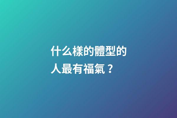 什么樣的體型的人最有福氣？